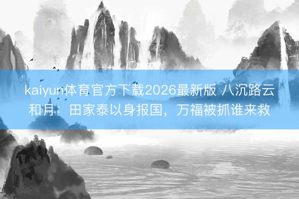 kaiyun体育官方下载2026最新版 八沉路云和月：田家泰以身报国，万福被抓谁来救