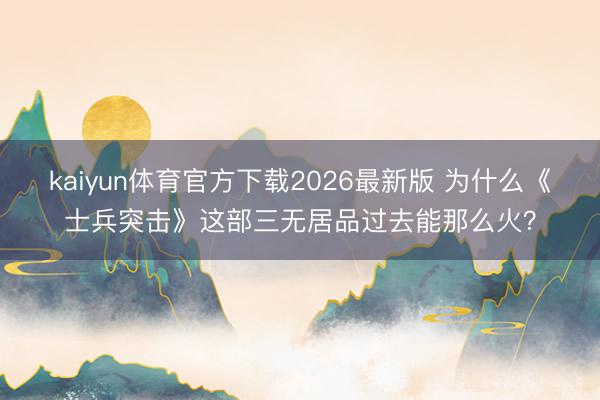 kaiyun体育官方下载2026最新版 为什么《士兵突击》这部三无居品过去能那么火？