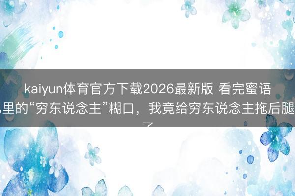 kaiyun体育官方下载2026最新版 看完蜜语纪里的“穷东说念主”糊口，我竟给穷东说念主拖后腿了