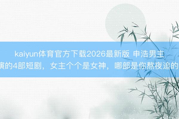 kaiyun体育官方下载2026最新版 申浩男主演的4部短剧，女主个个是女神，哪部是你熬夜追的？