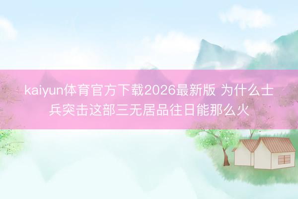 kaiyun体育官方下载2026最新版 为什么士兵突击这部三无居品往日能那么火