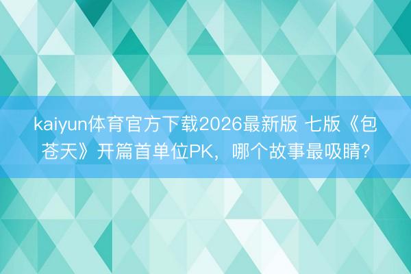 kaiyun体育官方下载2026最新版 七版《包苍天》开篇首单位PK,哪个故事最吸睛?