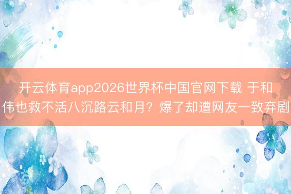 开云体育app2026世界杯中国官网下载 于和伟也救不活八沉路云和月？爆了却遭网友一致弃剧