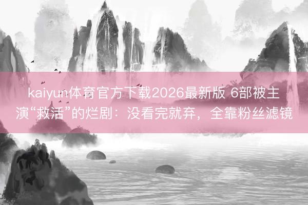 kaiyun体育官方下载2026最新版 6部被主演“救活”的烂剧：没看完就弃，全靠粉丝滤镜