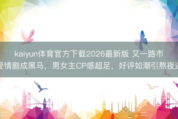 kaiyun体育官方下载2026最新版 又一路市爱情剧成黑马，男女主CP感超足，好评如潮引熬夜追