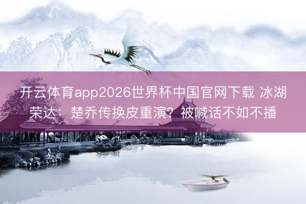 开云体育app2026世界杯中国官网下载 冰湖荣达:楚乔传换皮重演?被喊话不如不播