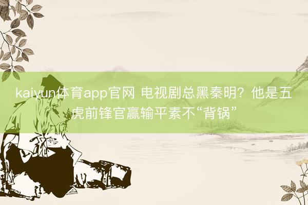 kaiyun体育app官网 电视剧总黑秦明?他是五虎前锋官赢输平素不“背锅”