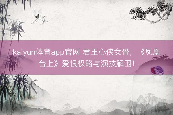kaiyun体育app官网 君王心侠女骨,《凤凰台上》爱恨权略与演技解围!