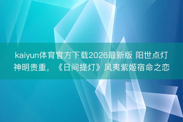 kaiyun体育官方下载2026最新版 阳世点灯神明贵重，《日间提灯》风夷紫姬宿命之恋