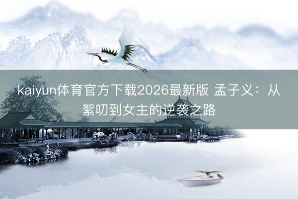 kaiyun体育官方下载2026最新版 孟子义：从絮叨到女主的逆袭之路