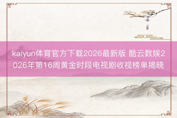 kaiyun体育官方下载2026最新版 酷云数娱2026年第16周黄金时段电视剧收视榜单揭晓