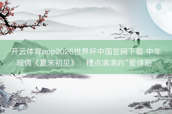 开云体育app2026世界杯中国官网下载 中年现偶《夏末初见》:槽点满满的“爱情剧”