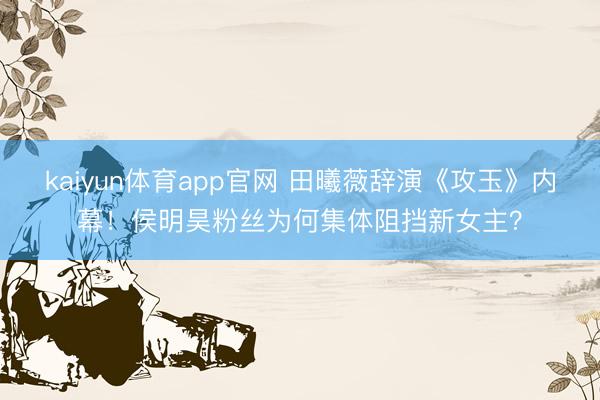 kaiyun体育app官网 田曦薇辞演《攻玉》内幕！侯明昊粉丝为何集体阻挡新女主？