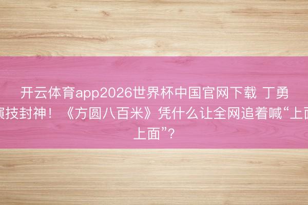 开云体育app2026世界杯中国官网下载 丁勇岱演技封神！《方圆八百米》凭什么让全网追着喊“上面”？