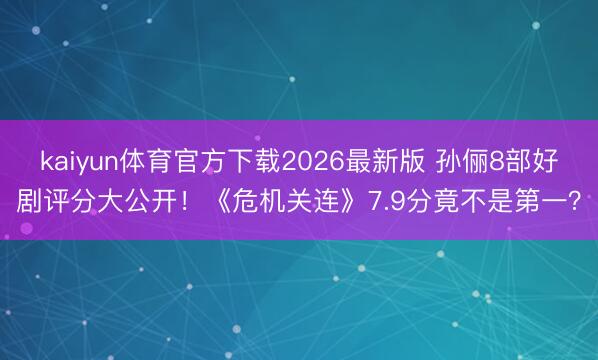 kaiyun体育官方下载2026最新版 孙俪8部好剧评分大公开！《危机关连》7.9分竟不是第一？