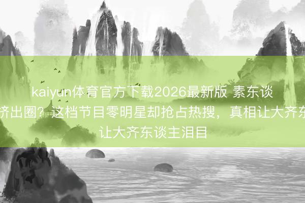kaiyun体育官方下载2026最新版 素东谈主把顶流挤出圈？这档节目零明星却抢占热搜，真相让大齐东谈主泪目