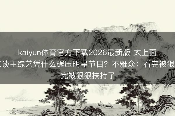 kaiyun体育官方下载2026最新版 太上面了！素东谈主综艺凭什么碾压明星节目？不雅众：看完被狠狠扶持了