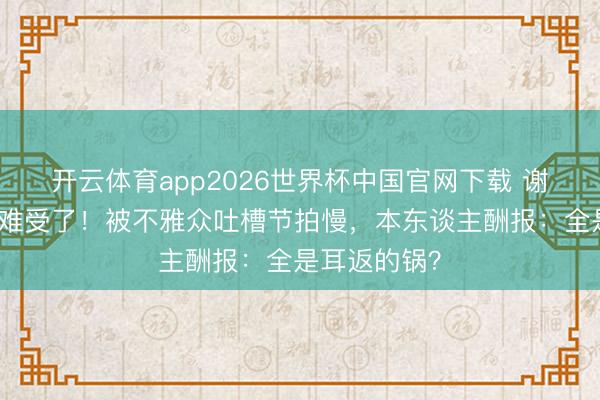 开云体育app2026世界杯中国官网下载 谢娜直播现场难受了！被不雅众吐槽节拍慢，本东谈主酬报：全是耳返的锅？