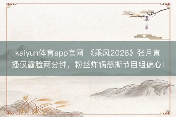 kaiyun体育app官网 《乘风2026》张月直播仅露脸两分钟，粉丝炸锅怒撕节目组偏心！
