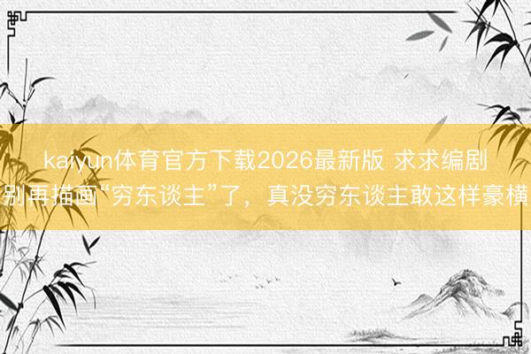 kaiyun体育官方下载2026最新版 求求编剧别再描画“穷东谈主”了，真没穷东谈主敢这样豪横