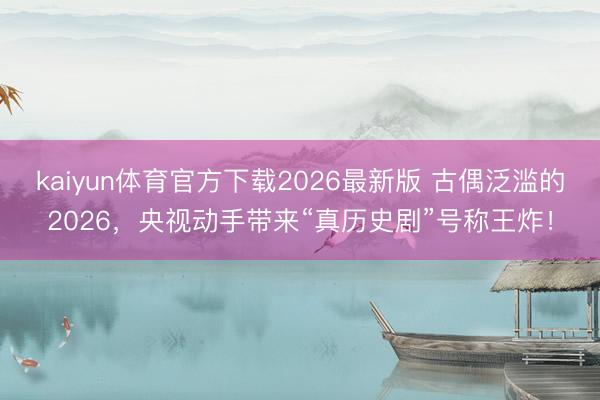 kaiyun体育官方下载2026最新版 古偶泛滥的2026，央视动手带来“真历史剧”号称王炸！