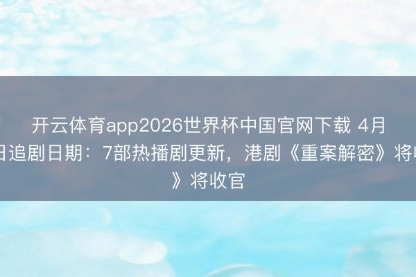 开云体育app2026世界杯中国官网下载 4月22日追剧日期：7部热播剧更新，港剧《重案解密》将收官