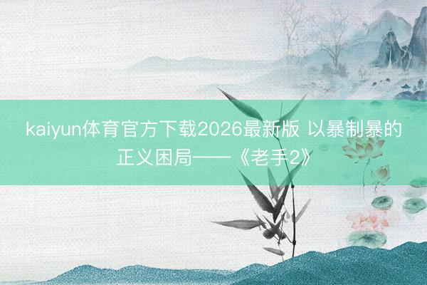 kaiyun体育官方下载2026最新版 以暴制暴的正义困局——《老手2》