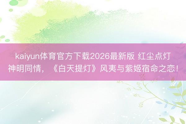 kaiyun体育官方下载2026最新版 红尘点灯神明同情,《白天提灯》风夷与紫姬宿命之恋!