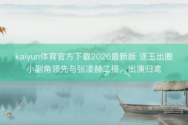 kaiyun体育官方下载2026最新版 逐玉出圈小副角领先与张凌赫二搭，出演归鸢