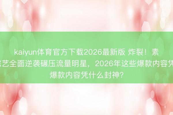 kaiyun体育官方下载2026最新版 炸裂！素东说念主综艺全面逆袭碾压流量明星，2026年这些爆款内容凭什么封神？