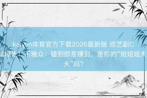 kaiyun体育官方下载2026最新版 综艺副CP恋情曝光！不雅众：磕到即是赚到，是你的“姐姐姐夫”吗？