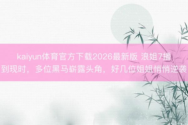 kaiyun体育官方下载2026最新版 浪姐7播到现时,多位黑马崭露头角,好几位姐姐悄悄逆袭