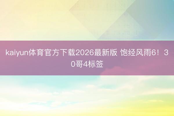 kaiyun体育官方下载2026最新版 饱经风雨6！30哥4标签