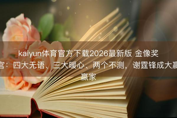 kaiyun体育官方下载2026最新版 金像奖收官：四大无语、三大暖心、两个不测，谢霆锋成大赢家