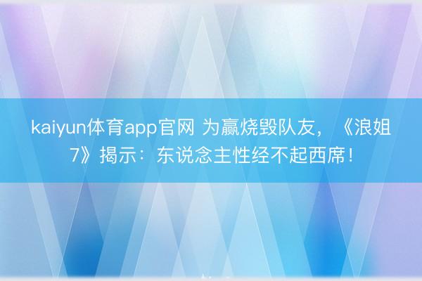 kaiyun体育app官网 为赢烧毁队友，《浪姐7》揭示：东说念主性经不起西席！