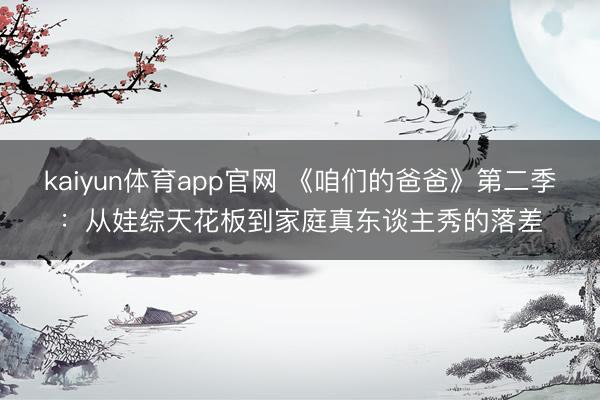 kaiyun体育app官网 《咱们的爸爸》第二季：从娃综天花板到家庭真东谈主秀的落差