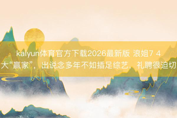 kaiyun体育官方下载2026最新版 浪姐7 4大“赢家”，出说念多年不如插足综艺，礼聘很迫切