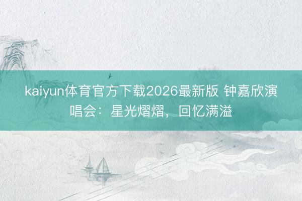 kaiyun体育官方下载2026最新版 钟嘉欣演唱会：星光熠熠，回忆满溢