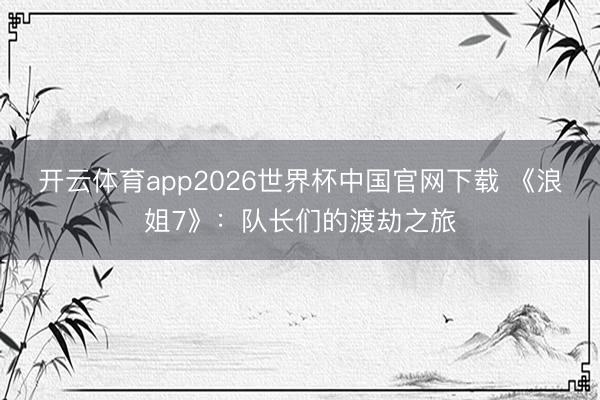 开云体育app2026世界杯中国官网下载 《浪姐7》:队长们的渡劫之旅