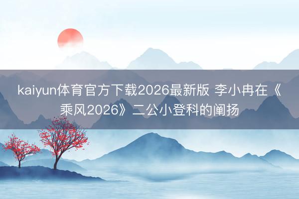 kaiyun体育官方下载2026最新版 李小冉在《乘风2026》二公小登科的阐扬