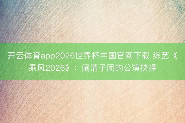 开云体育app2026世界杯中国官网下载 综艺《乘风2026》：阚清子团的公演抉择
