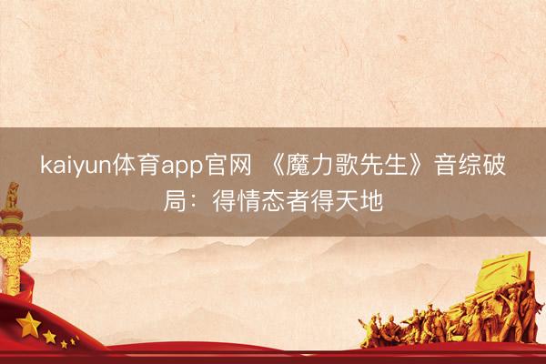 kaiyun体育app官网 《魔力歌先生》音综破局：得情态者得天地