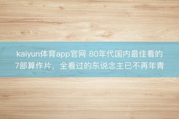 kaiyun体育app官网 80年代国内最佳看的7部算作片,全看过的东说念主已不再年青