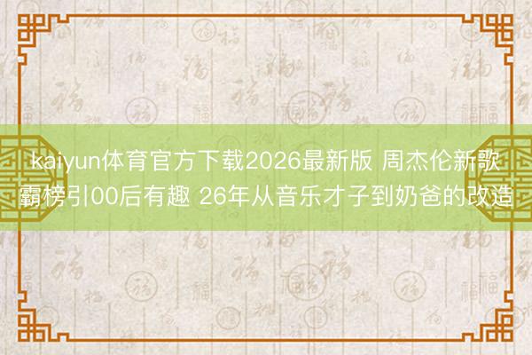 kaiyun体育官方下载2026最新版 周杰伦新歌霸榜引00后有趣 26年从音乐才子到奶爸的改造