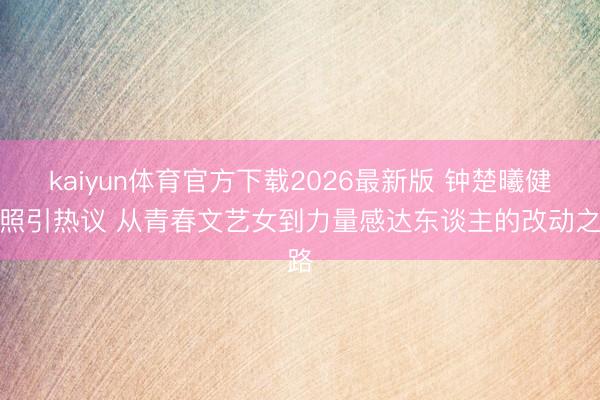kaiyun体育官方下载2026最新版 钟楚曦健身照引热议 从青春文艺女到力量感达东谈主的改动之路