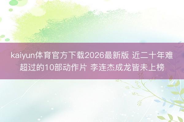 kaiyun体育官方下载2026最新版 近二十年难超过的10部动作片 李连杰成龙皆未上榜