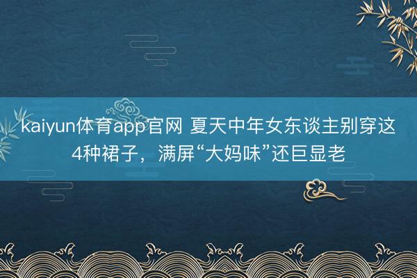 kaiyun体育app官网 夏天中年女东谈主别穿这4种裙子，满屏“大妈味”还巨显老