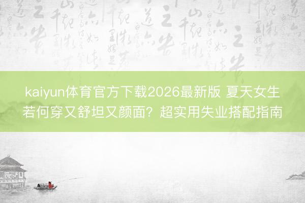 kaiyun体育官方下载2026最新版 夏天女生若何穿又舒坦又颜面？超实用失业搭配指南