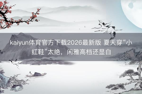 kaiyun体育官方下载2026最新版 夏天穿“小红鞋”太绝，闲雅高档还显白