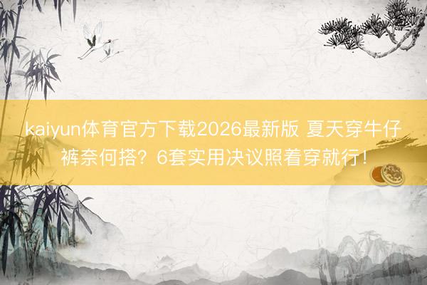 kaiyun体育官方下载2026最新版 夏天穿牛仔裤奈何搭?6套实用决议照着穿就行!